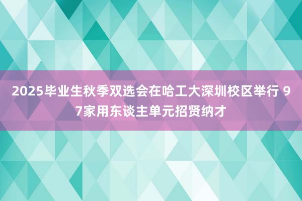 2025毕业生秋季双选会在哈工大深圳校区举行 97家用东谈主单元招贤纳才