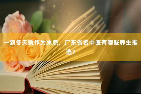 一到冬天就作为冰凉，广东省名中医有哪些养生推选？