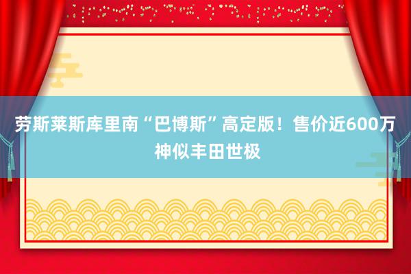 劳斯莱斯库里南“巴博斯”高定版！售价近600万 神似丰田世极