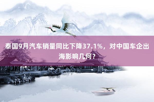 泰国9月汽车销量同比下降37.1%，对中国车企出海影响几何？