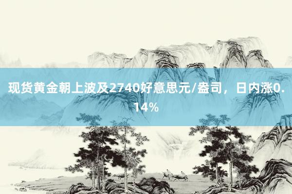 现货黄金朝上波及2740好意思元/盎司，日内涨0.14%