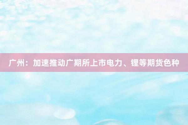 广州：加速推动广期所上市电力、锂等期货色种