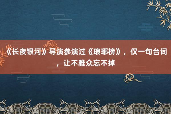 《长夜银河》导演参演过《琅琊榜》，仅一句台词，让不雅众忘不掉