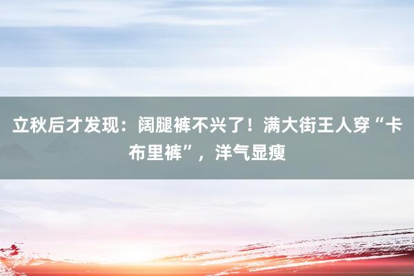 立秋后才发现：阔腿裤不兴了！满大街王人穿“卡布里裤”，洋气显瘦