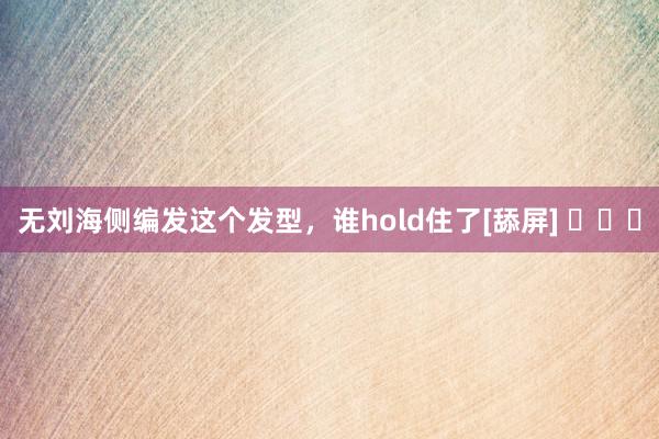 无刘海侧编发这个发型，谁hold住了[舔屏] ​​​