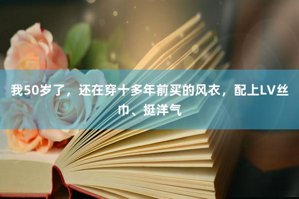 我50岁了，还在穿十多年前买的风衣，配上LV丝巾、挺洋气